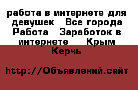 работа в интернете для девушек - Все города Работа » Заработок в интернете   . Крым,Керчь